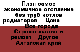 Плэн самое экономичное отопление без труб котлов радиаторов  › Цена ­ 1 150 - Все города Строительство и ремонт » Другое   . Алтайский край